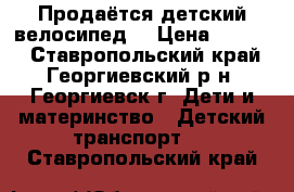 Продаётся детский велосипед  › Цена ­ 2 800 - Ставропольский край, Георгиевский р-н, Георгиевск г. Дети и материнство » Детский транспорт   . Ставропольский край